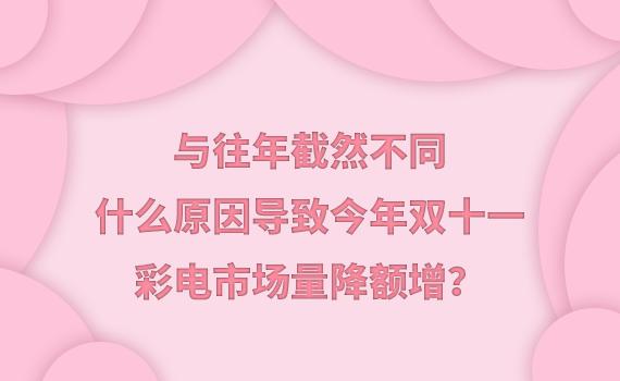 与往年截然不同，什么原因导致今年双十一彩电市场量降额增？